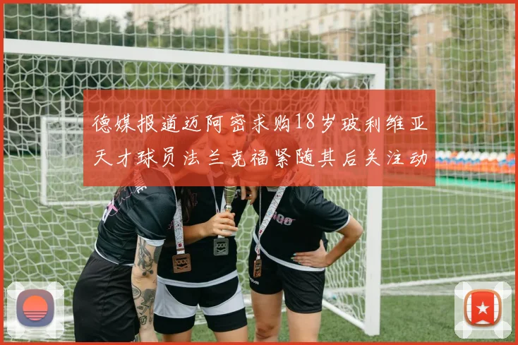 德媒报道迈阿密求购18岁玻利维亚天才球员法兰克福紧随其后关注动态