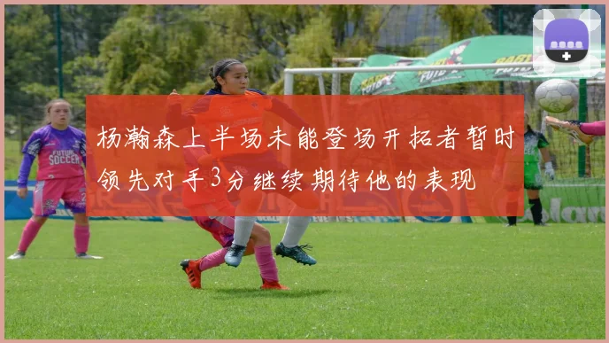 杨瀚森上半场未能登场开拓者暂时领先对手3分继续期待他的表现