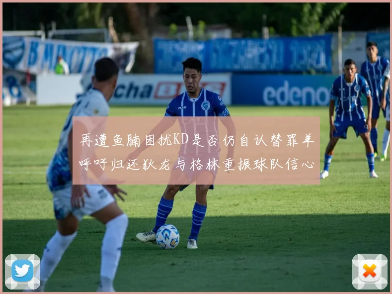 再遭鱼腩困扰KD是否仍自认替罪羊呼吁归还狄龙与格林重振球队信心