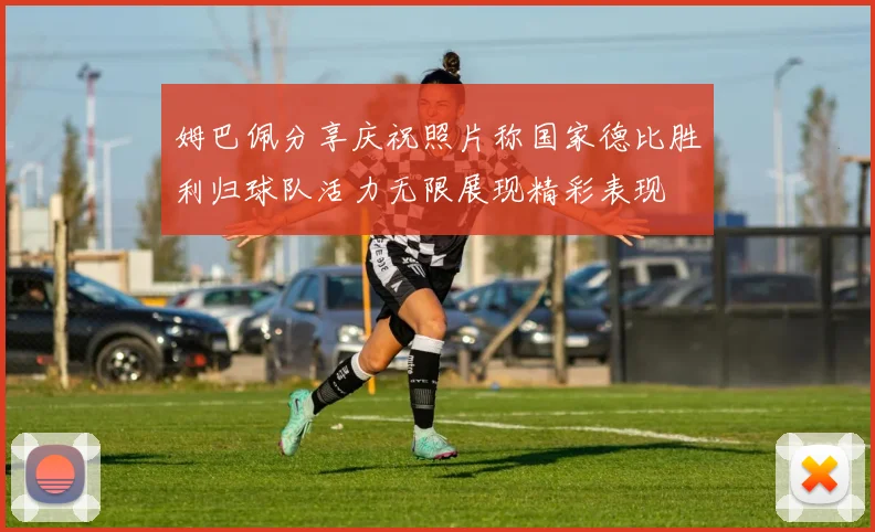 姆巴佩分享庆祝照片称国家德比胜利归球队活力无限展现精彩表现