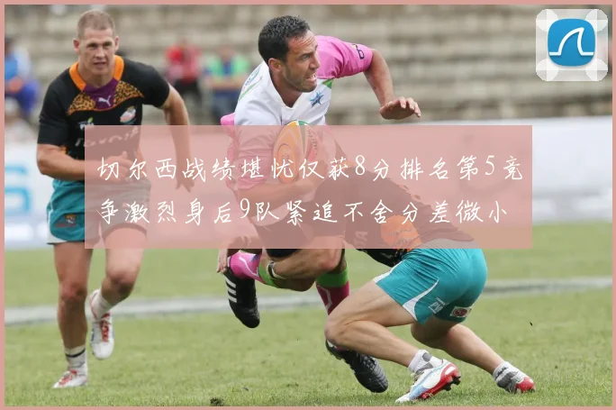 切尔西战绩堪忧仅获8分排名第5竞争激烈身后9队紧追不舍分差微小