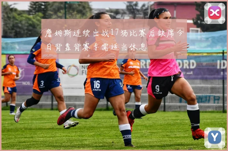詹姆斯连续出战17场比赛后缺席今日背靠背赛季需适当休息
