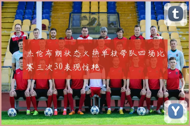 杰伦布朗状态火热单核带队四场比赛三次30表现惊艳