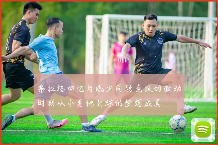 弗拉格回忆与威少同场竞技的激动时刻从小看他打球的梦想成真