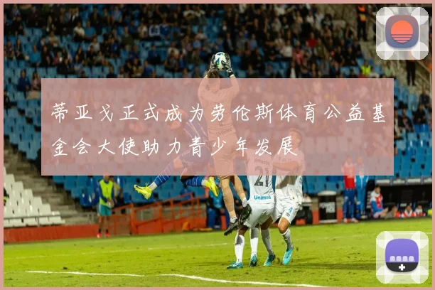 蒂亚戈正式成为劳伦斯体育公益基金会大使助力青少年发展
