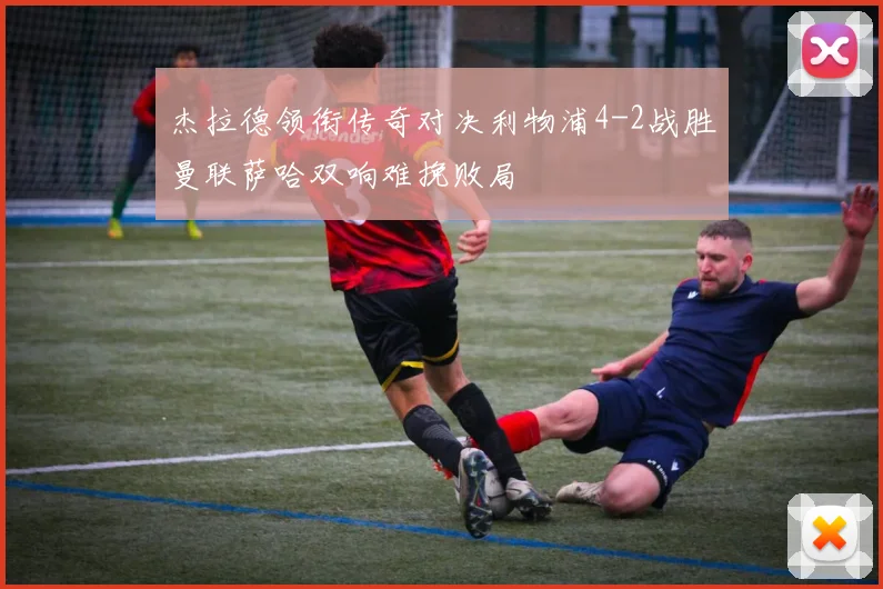 杰拉德领衔传奇对决利物浦4-2战胜曼联萨哈双响难挽败局