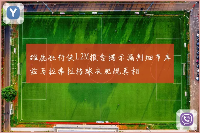雄鹿独行侠L2M报告揭示漏判细节库兹马拉弗拉格球衣犯规真相