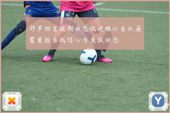 邓罗坦言近期状态低迷难以自认亟需重拾自我信心与竞技状态