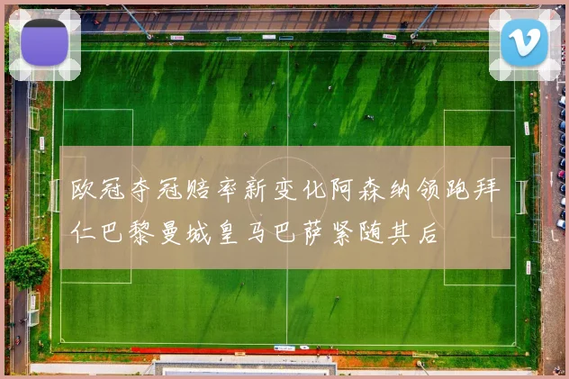 欧冠夺冠赔率新变化阿森纳领跑拜仁巴黎曼城皇马巴萨紧随其后