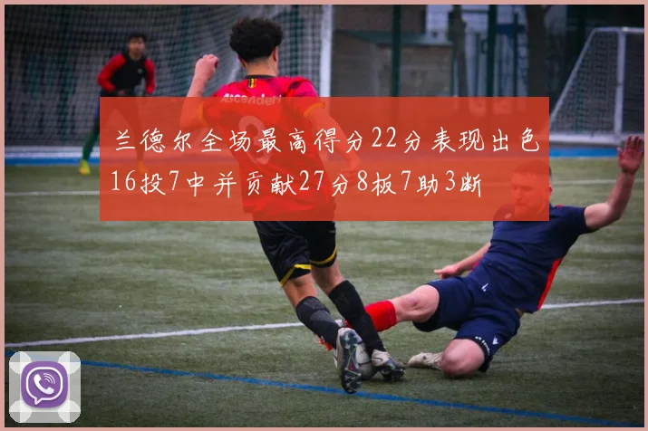 兰德尔全场最高得分22分表现出色16投7中并贡献27分8板7助3断