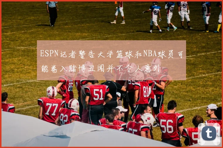 ESPN记者警告大学篮球和NBA球员可能卷入赌博丑闻并不令人意外