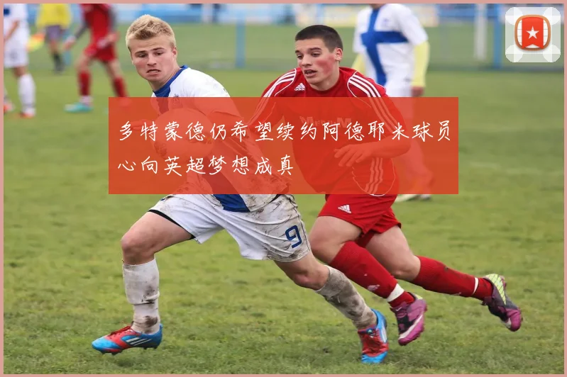 多特蒙德仍希望续约阿德耶米球员心向英超梦想成真