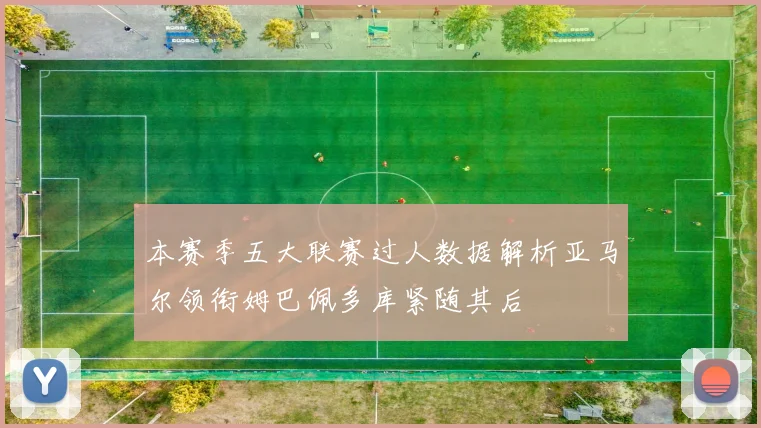 本赛季五大联赛过人数据解析亚马尔领衔姆巴佩多库紧随其后