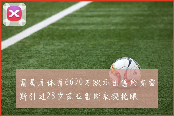 葡萄牙体育6690万欧元出售约克雷斯引进28岁苏亚雷斯表现抢眼