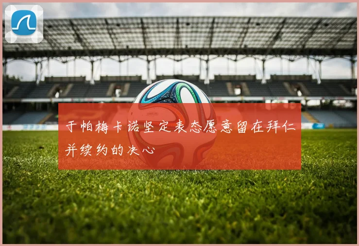 于帕梅卡诺坚定表态愿意留在拜仁并续约的决心