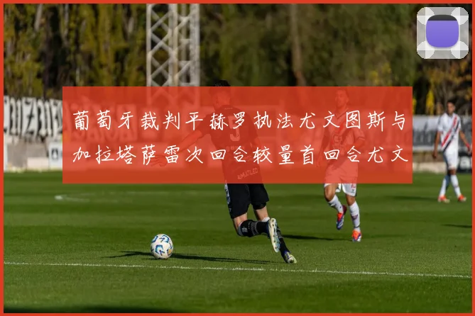 葡萄牙裁判平赫罗执法尤文图斯与加拉塔萨雷次回合较量首回合尤文惨败