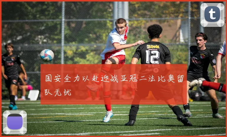国安全力以赴迎战亚冠二法比奥留队无忧