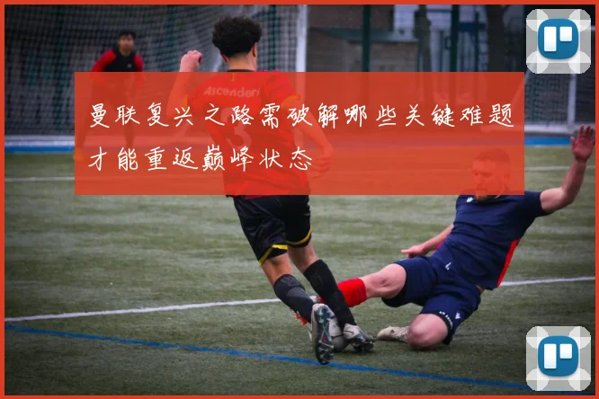 曼联复兴之路需破解哪些关键难题才能重返巅峰状态