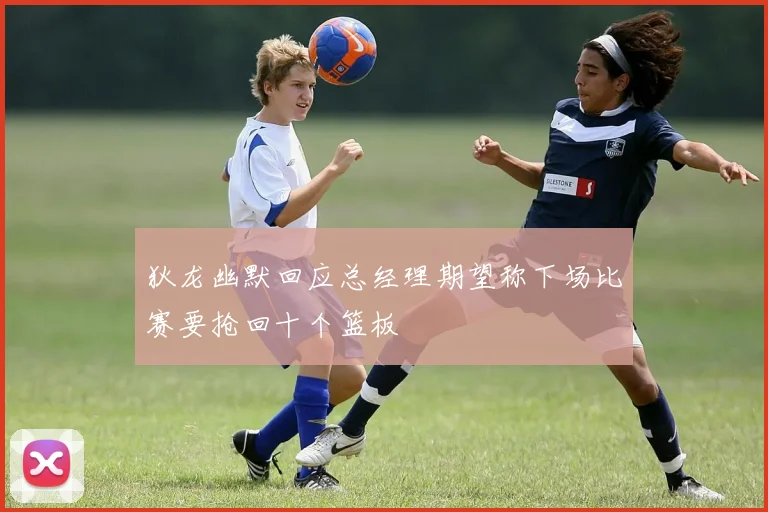 狄龙幽默回应总经理期望称下场比赛要抢回十个篮板