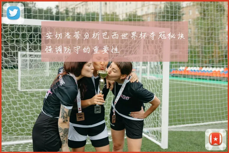 安切洛蒂分析巴西世界杯夺冠秘诀强调防守的重要性