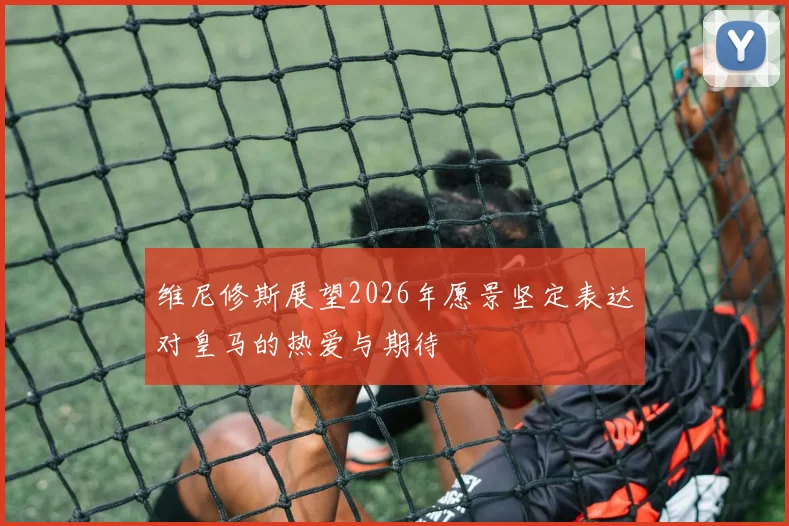 维尼修斯展望2026年愿景坚定表达对皇马的热爱与期待
