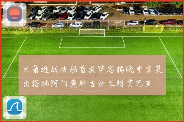 火箭迎战快船首发阵容揭晓申京复出搭档阿门奥科吉杜兰特贾巴里