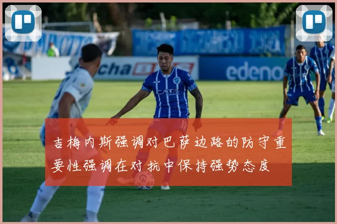 吉梅内斯强调对巴萨边路的防守重要性强调在对抗中保持强势态度