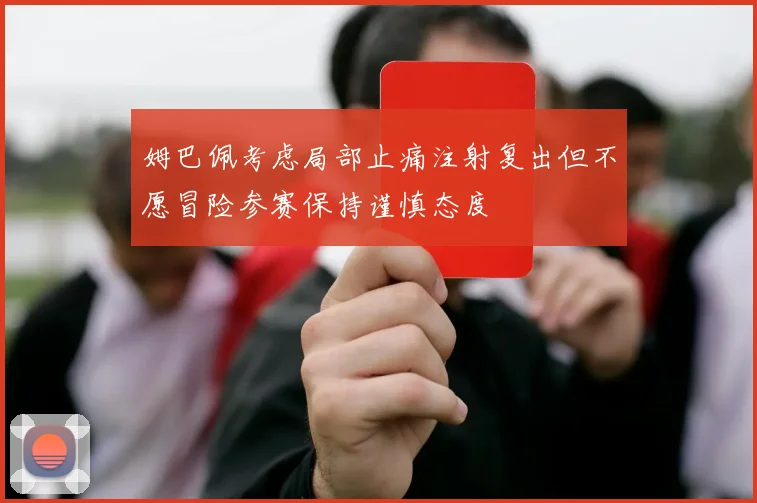 姆巴佩考虑局部止痛注射复出但不愿冒险参赛保持谨慎态度