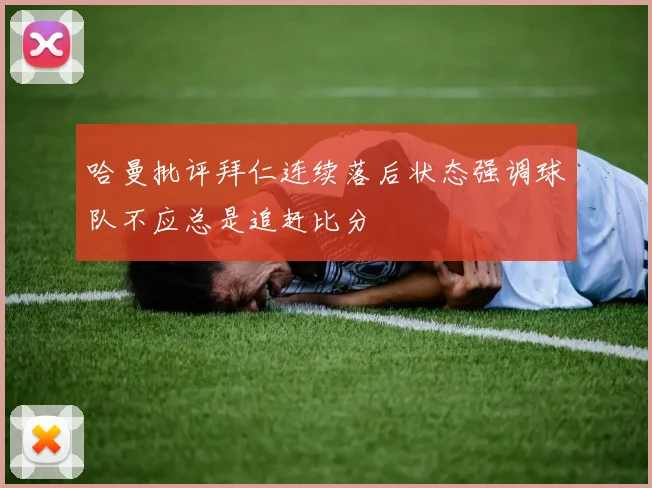 哈曼批评拜仁连续落后状态强调球队不应总是追赶比分