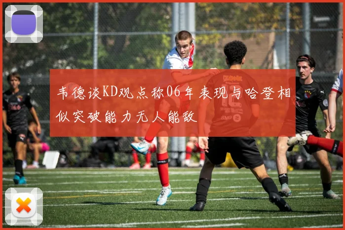 韦德谈KD观点称06年表现与哈登相似突破能力无人能敌