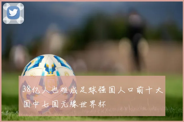 38亿人也难成足球强国人口前十大国中七国无缘世界杯