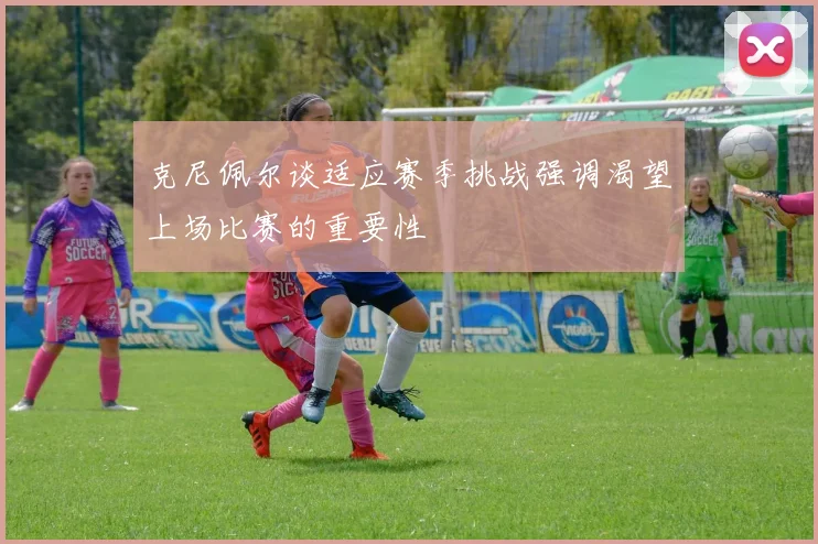 克尼佩尔谈适应赛季挑战强调渴望上场比赛的重要性