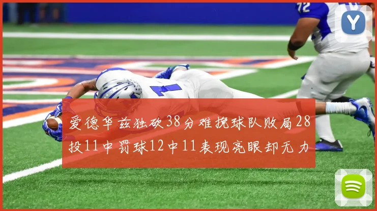 爱德华兹独砍38分难挽球队败局28投11中罚球12中11表现亮眼却无力回天