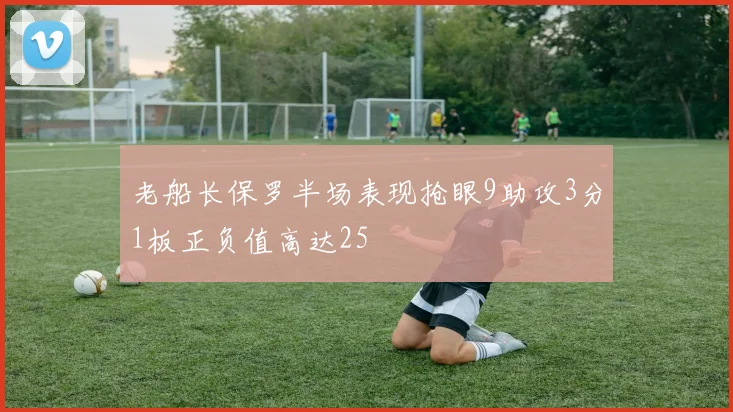老船长保罗半场表现抢眼9助攻3分1板正负值高达25