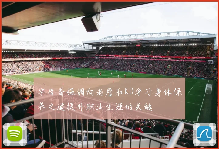 字母哥强调向老詹和KD学习身体保养之道提升职业生涯的关键
