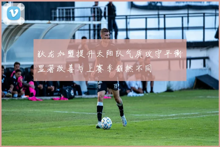 狄龙加盟提升太阳队气质攻守平衡显著改善与上赛季截然不同