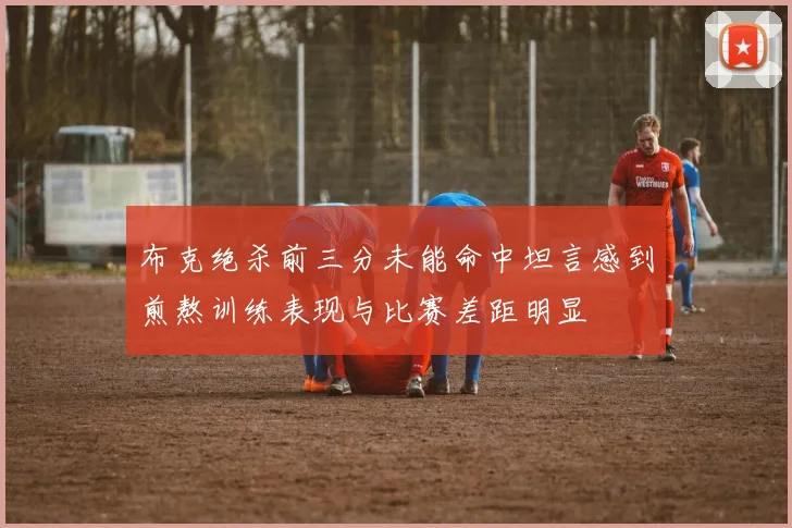 布克绝杀前三分未能命中坦言感到煎熬训练表现与比赛差距明显