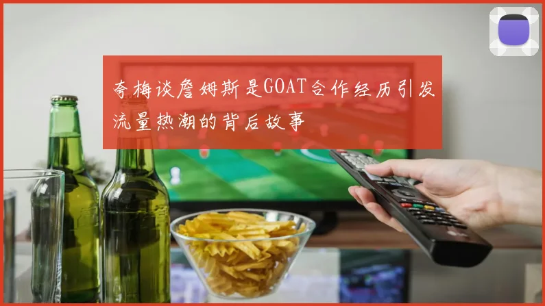 夸梅谈詹姆斯是GOAT合作经历引发流量热潮的背后故事