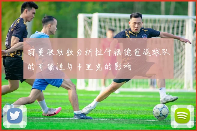 前曼联助教分析拉什福德重返球队的可能性与卡里克的影响