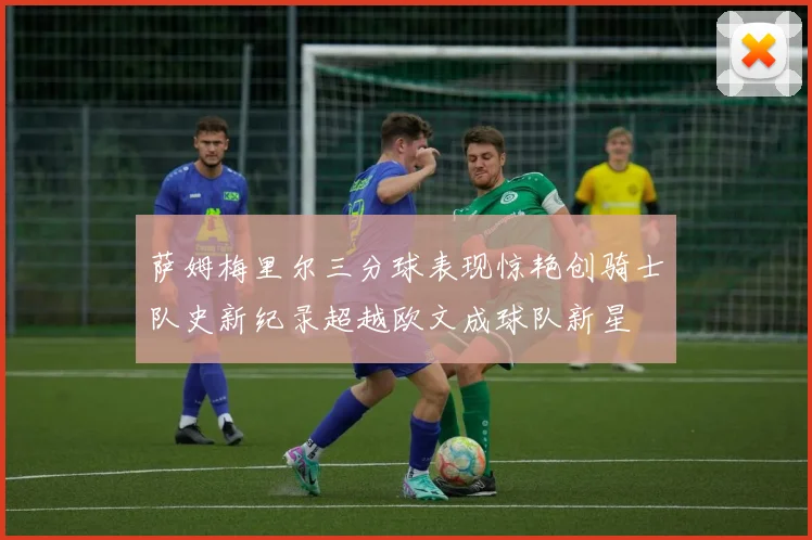 萨姆梅里尔三分球表现惊艳创骑士队史新纪录超越欧文成球队新星