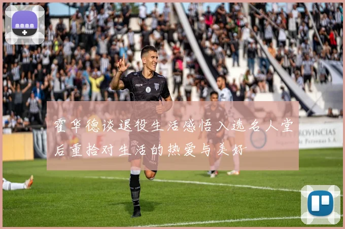 霍华德谈退役生活感悟入选名人堂后重拾对生活的热爱与美好