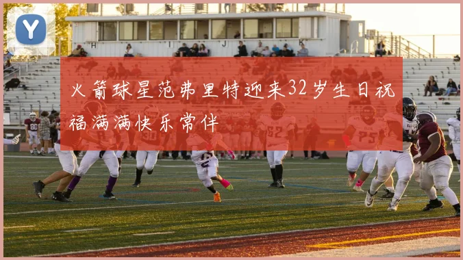 火箭球星范弗里特迎来32岁生日祝福满满快乐常伴