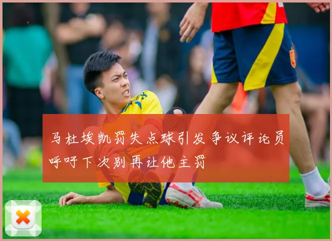 马杜埃凯罚失点球引发争议评论员呼吁下次别再让他主罚