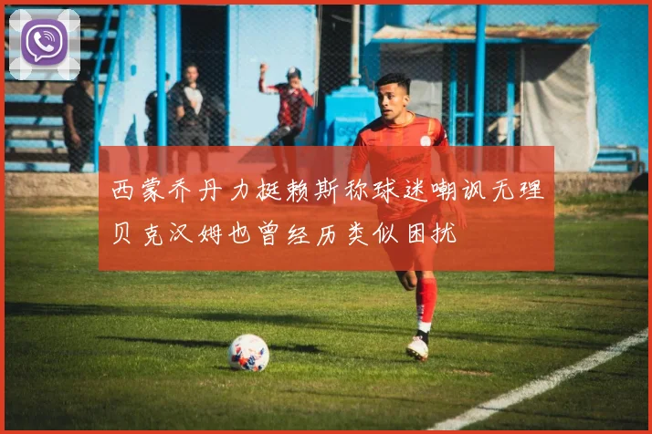 西蒙乔丹力挺赖斯称球迷嘲讽无理贝克汉姆也曾经历类似困扰