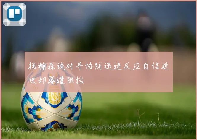 杨瀚森谈对手协防迅速反应自信进攻却屡遭阻挡