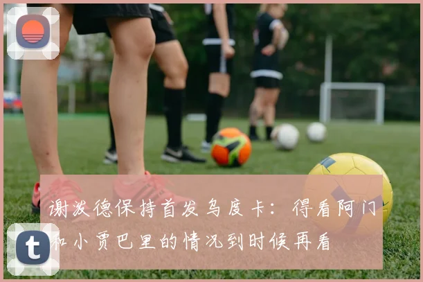 谢泼德保持首发乌度卡：得看阿门和小贾巴里的情况到时候再看