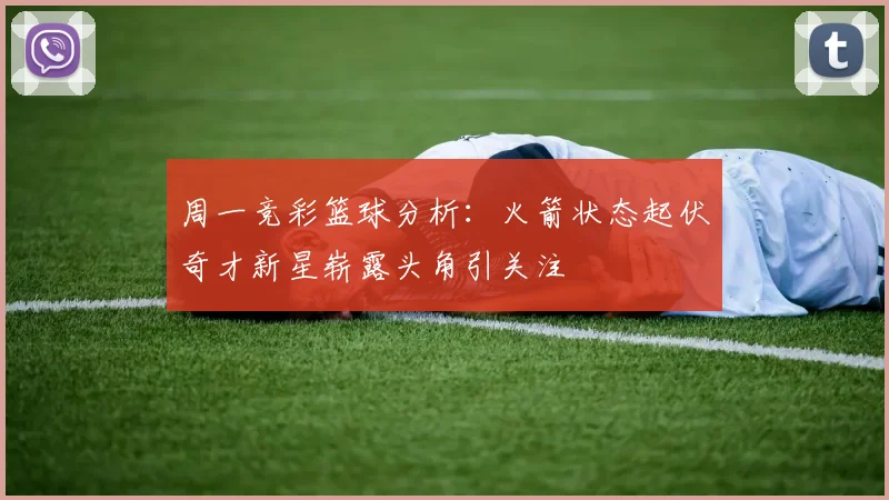 周一竞彩篮球分析：火箭状态起伏奇才新星崭露头角引关注