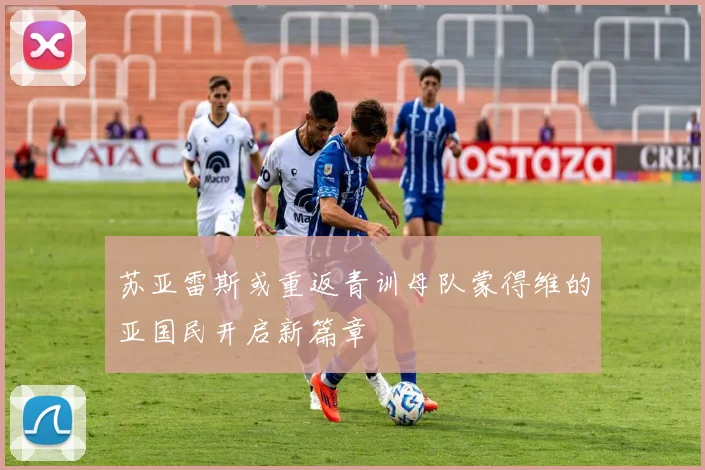 苏亚雷斯或重返青训母队蒙得维的亚国民开启新篇章