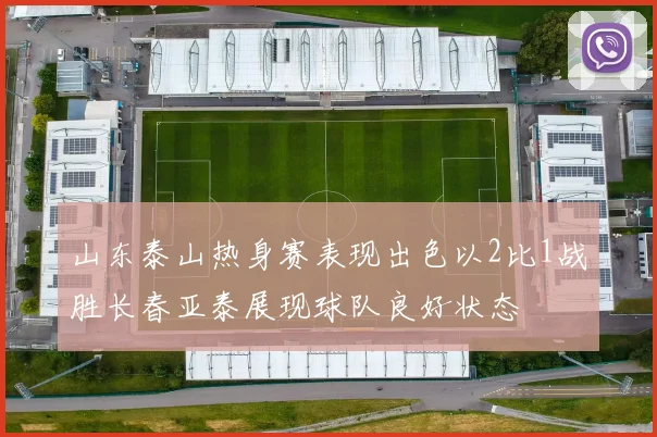 山东泰山热身赛表现出色以2比1战胜长春亚泰展现球队良好状态