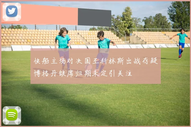 快船主场对决国王科林斯出战存疑博格丹缺席归期未定引关注